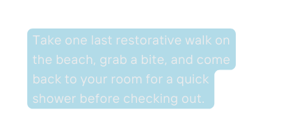 Take one last restorative walk on the beach grab a bite and come back to your room for a quick shower before checking out