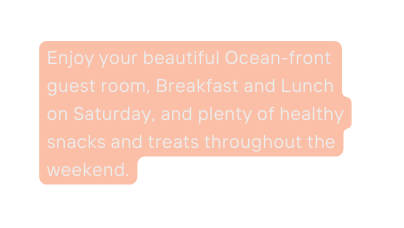 Enjoy your beautiful Ocean front guest room Breakfast and Lunch on Saturday and plenty of healthy snacks and treats throughout the weekend